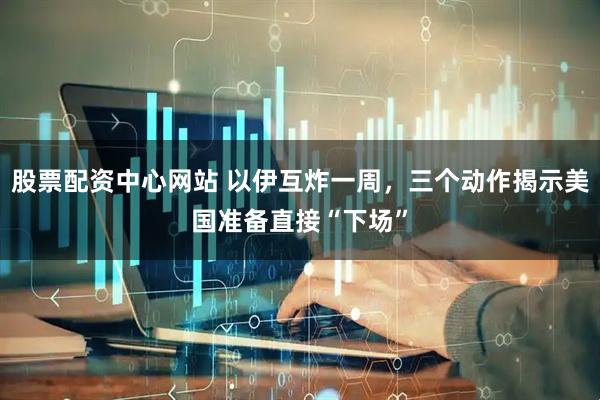 股票配资中心网站 以伊互炸一周，三个动作揭示美国准备直接“下场”