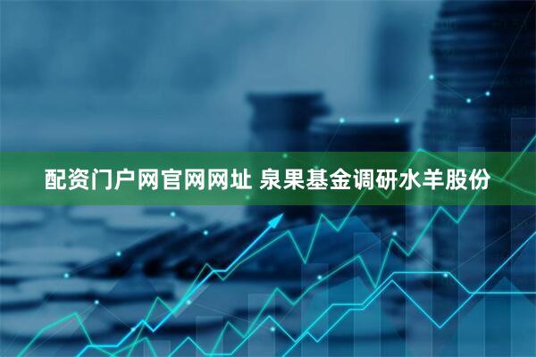 配资门户网官网网址 泉果基金调研水羊股份