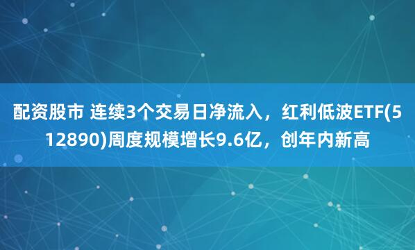 配资股市 连续3个交易日净流入，红利低波ETF(512890)周度规模增长9.6亿，创年内新高