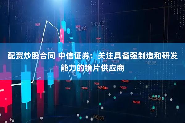 配资炒股合同 中信证券：关注具备强制造和研发能力的镜片供应商