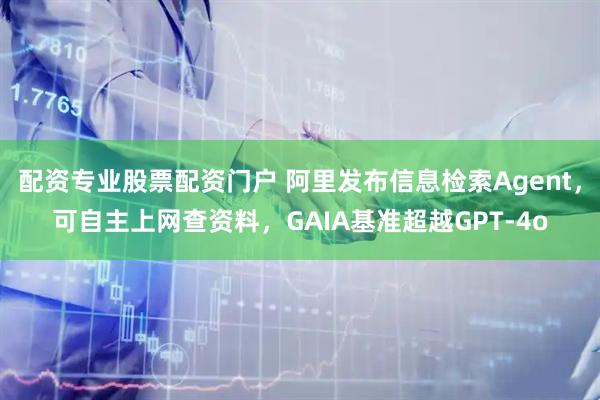 配资专业股票配资门户 阿里发布信息检索Agent，可自主上网查资料，GAIA基准超越GPT-4o