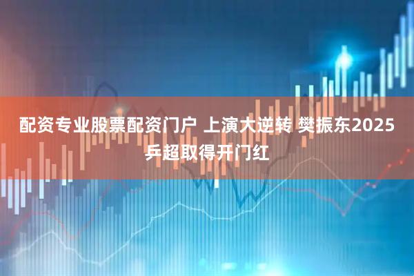 配资专业股票配资门户 上演大逆转 樊振东2025乒超取得开门红