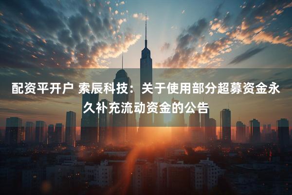 配资平开户 索辰科技：关于使用部分超募资金永久补充流动资金的公告