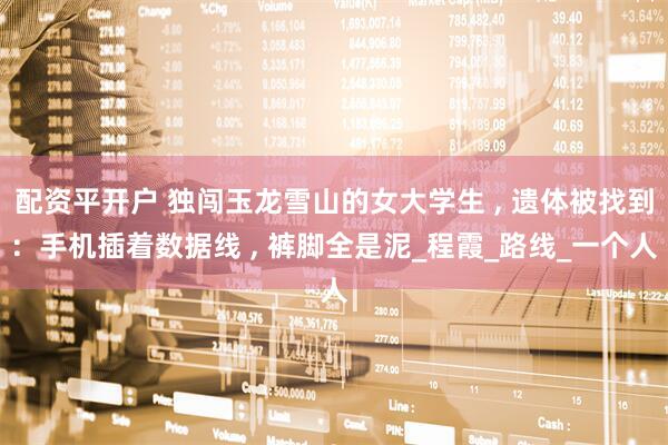 配资平开户 独闯玉龙雪山的女大学生 , 遗体被找到：手机插着数据线 , 裤脚全是泥_程霞_路线_一个人