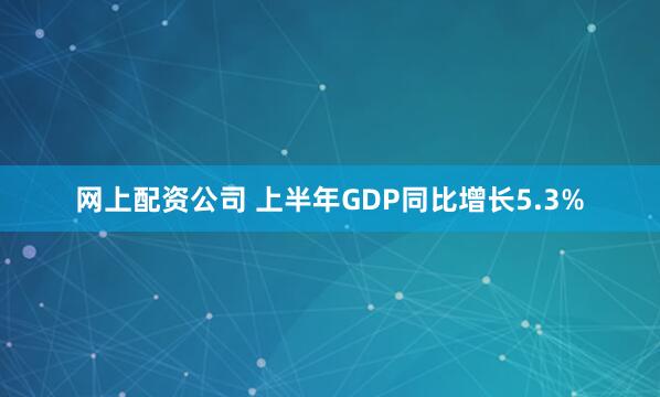 网上配资公司 上半年GDP同比增长5.3%