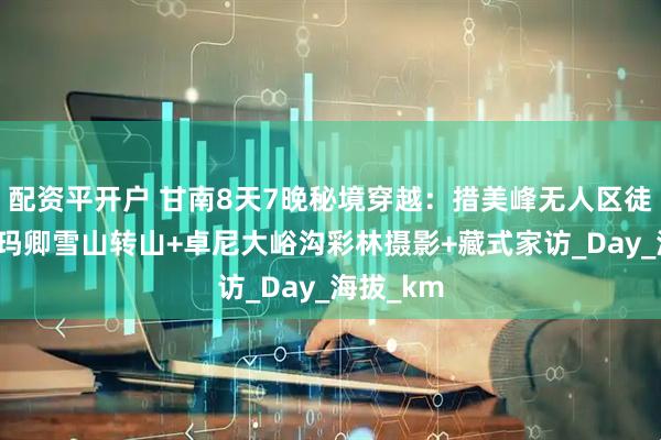 配资平开户 甘南8天7晚秘境穿越：措美峰无人区徒步+阿尼玛卿雪山转山+卓尼大峪沟彩林摄影+藏式家访_Day_海拔_km