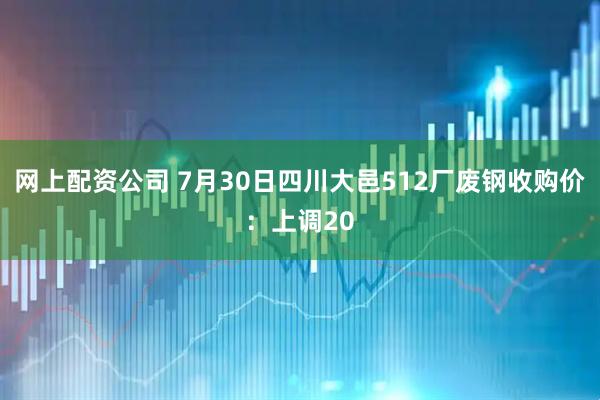 网上配资公司 7月30日四川大邑512厂废钢收购价：上调20