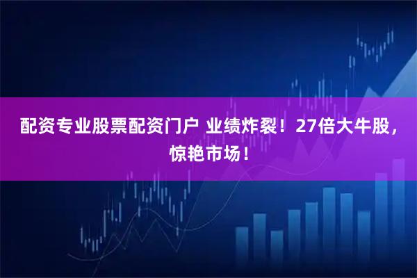 配资专业股票配资门户 业绩炸裂！27倍大牛股，惊艳市场！