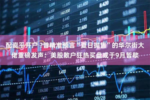 配资平开户 ?曾精准预言“夏日抛售”的华尔街大佬重磅发声：美股散户狂热买盘或于9月暂歇