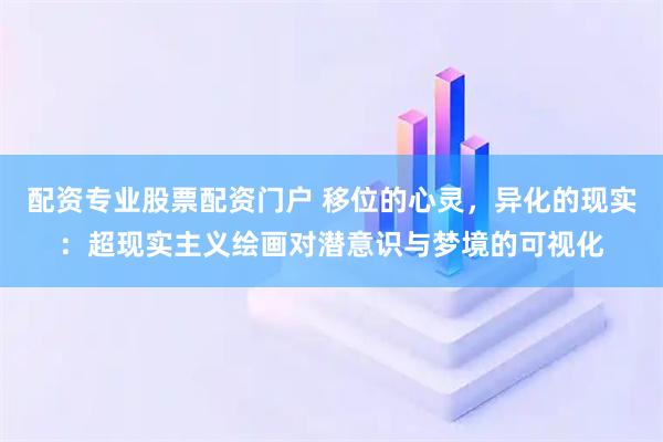 配资专业股票配资门户 移位的心灵，异化的现实：超现实主义绘画对潜意识与梦境的可视化