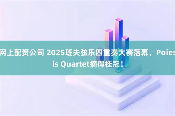 网上配资公司 2025班夫弦乐四重奏大赛落幕，Poiesis Quartet摘得桂冠！