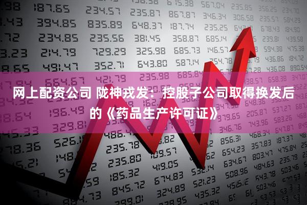 网上配资公司 陇神戎发：控股子公司取得换发后的《药品生产许可证》