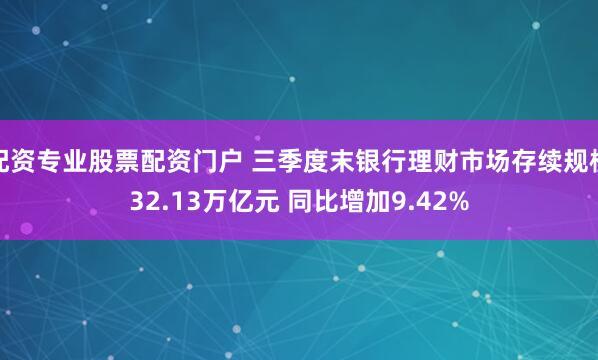 配资专业股票配资门户 三季度末银行理财市场存续规模32.13万亿元 同比增加9.42%