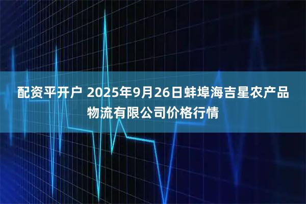 配资平开户 2025年9月26日蚌埠海吉星农产品物流有限公司价格行情