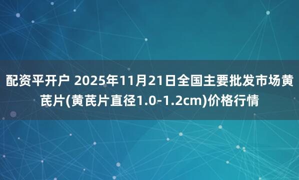 配资平开户 2025年11月21日全国主要批发市场黄芪片(黄芪片直径1.0-1.2cm)价格行情