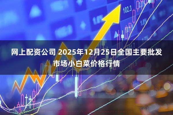 网上配资公司 2025年12月25日全国主要批发市场小白菜价格行情