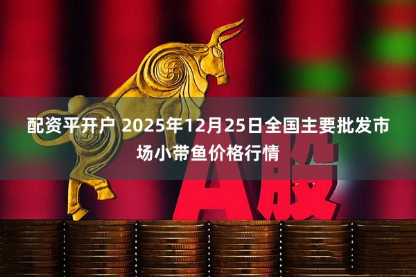 配资平开户 2025年12月25日全国主要批发市场小带鱼价格行情