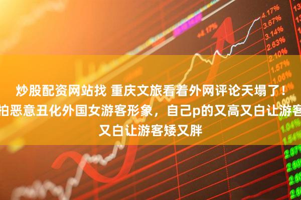 炒股配资网站找 重庆文旅看着外网评论天塌了！机车约拍恶意丑化外国女游客形象，自己p的又高又白让游客矮又胖