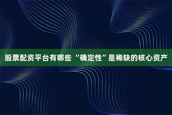 股票配资平台有哪些 “确定性”是稀缺的核心资产