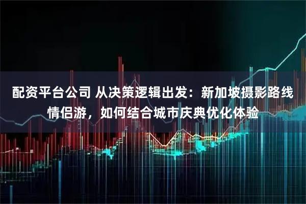 配资平台公司 从决策逻辑出发：新加坡摄影路线情侣游，如何结合城市庆典优化体验
